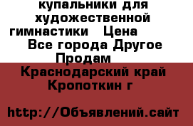 купальники для художественной гимнастики › Цена ­ 12 000 - Все города Другое » Продам   . Краснодарский край,Кропоткин г.